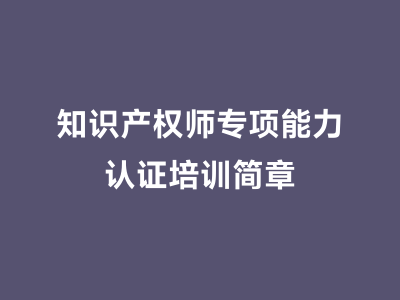 知识产权师专项能力认证培训简章
