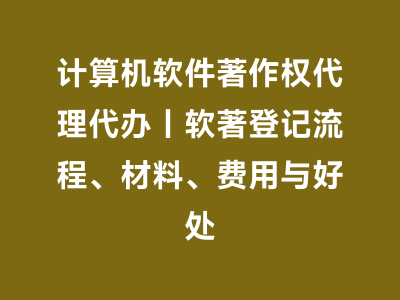计算机软件著作权代理代办｜软著登记流程、材料、费用与好处