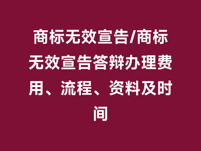 商标无效宣告/商标无效宣告答辩办理费用、流程、资料及时间