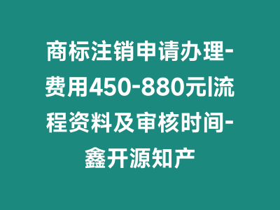 商标注销申请办理-费用450-880元|流程资料及审核时间-鑫开源知产
