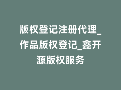 版权登记注册代理_作品版权登记_鑫开源版权服务