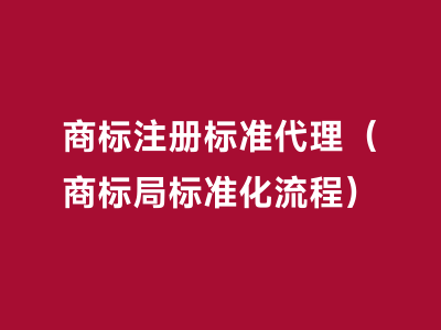 商标注册标准代理（商标局标准化流程）