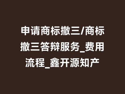 申请商标撤三/商标撤三答辩服务_费用流程_鑫开源知产