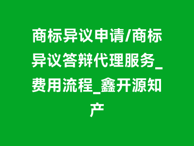 商标异议申请/商标异议答辩代理服务_费用流程_鑫开源知产