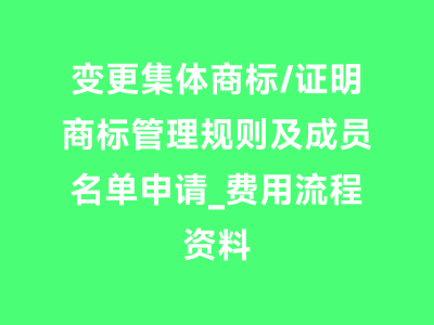变更集体商标/证明商标管理规则及成员名单申请_费用流程资料