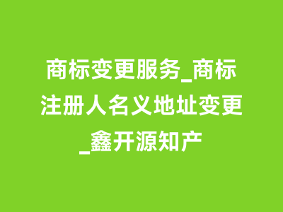 商标变更服务_商标注册人名义地址变更_鑫开源知产